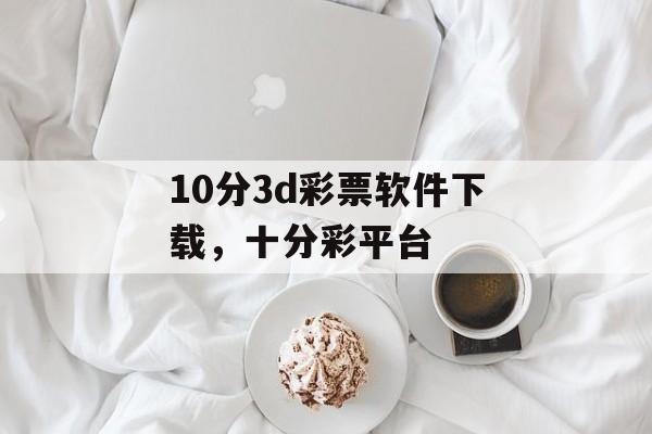 10分3d彩票软件下载，十分彩平台