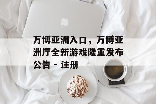 万博亚洲入口，万博亚洲厅全新游戏隆重发布公告 - 注册