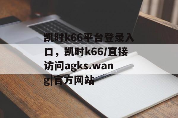 凯时k66平台登录入口，凯时k66/直接访问agks.wang|官方网站