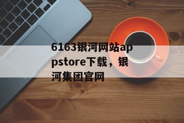 6163银河网站appstore下载，银河集团官网